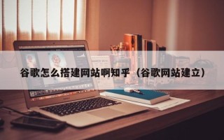 柳林谷歌怎么搭建网站啊知乎（谷歌网站建立）