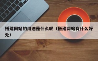 柳林搭建网站的用途是什么呢（搭建网站有什么好处）