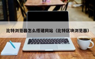 柳林比特浏览器怎么搭建网站（比特区块浏览器）