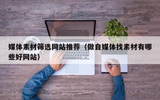 柳林媒体素材筛选网站推荐（做自媒体找素材有哪些好网站）