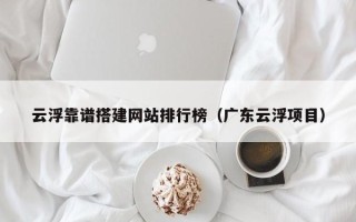 柳林云浮靠谱搭建网站排行榜（广东云浮项目）
