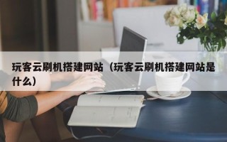 柳林玩客云刷机搭建网站（玩客云刷机搭建网站是什么）