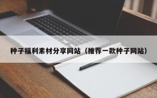 柳林种子福利素材分享网站（推荐一款种子网站）