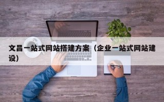 柳林文昌一站式网站搭建方案（企业一站式网站建设）