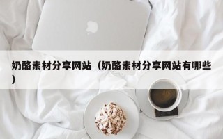 柳林奶酪素材分享网站（奶酪素材分享网站有哪些）