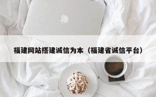 柳林福建网站搭建诚信为本（福建省诚信平台）