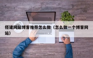 柳林搭建网站博客推荐怎么做（怎么做一个博客网站）