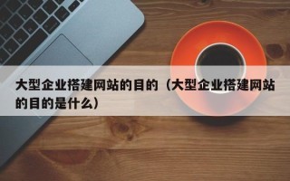 柳林大型企业搭建网站的目的（大型企业搭建网站的目的是什么）