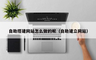 柳林自助搭建网站怎么做的呢（自助建立网站）