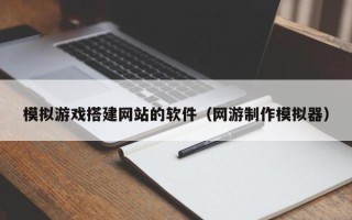 柳林模拟游戏搭建网站的软件（网游制作模拟器）