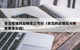柳林青岛搭建网站哪家公司好（青岛网站建设大概需要多少钱）