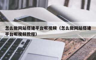 柳林怎么做网站搭建平台呢视频（怎么做网站搭建平台呢视频教程）